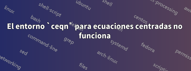 El entorno `ceqn` para ecuaciones centradas no funciona