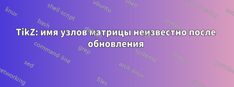 TikZ: имя узлов матрицы неизвестно после обновления