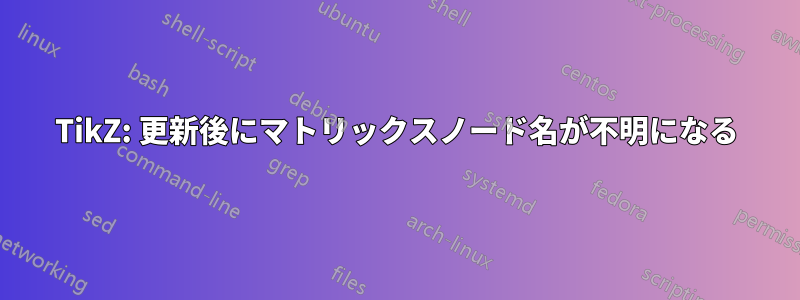 TikZ: 更新後にマトリックスノード名が不明になる