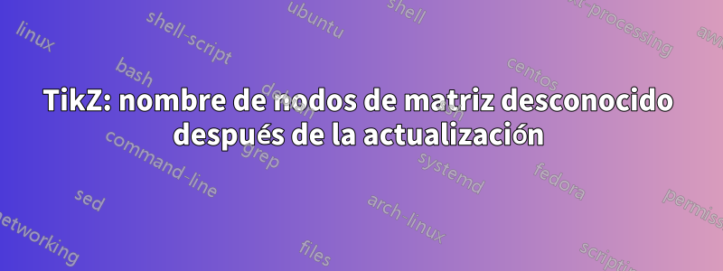 TikZ: nombre de nodos de matriz desconocido después de la actualización