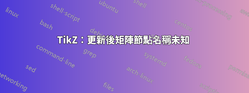 TikZ：更新後矩陣節點名稱未知