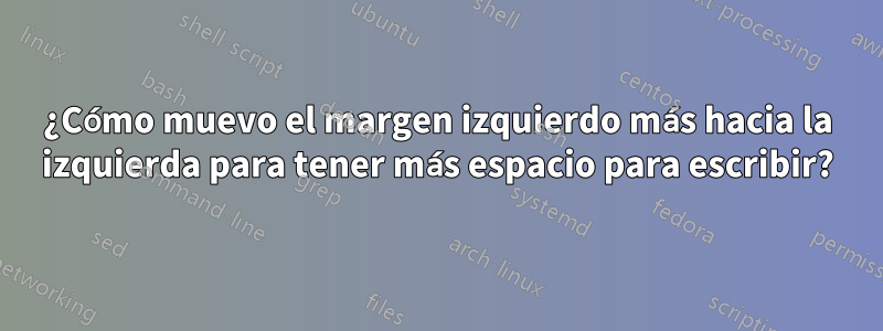 ¿Cómo muevo el margen izquierdo más hacia la izquierda para tener más espacio para escribir?