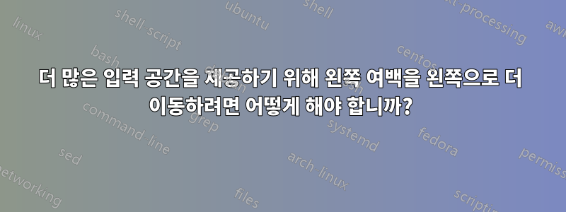 더 많은 입력 공간을 제공하기 위해 왼쪽 여백을 왼쪽으로 더 이동하려면 어떻게 해야 합니까?