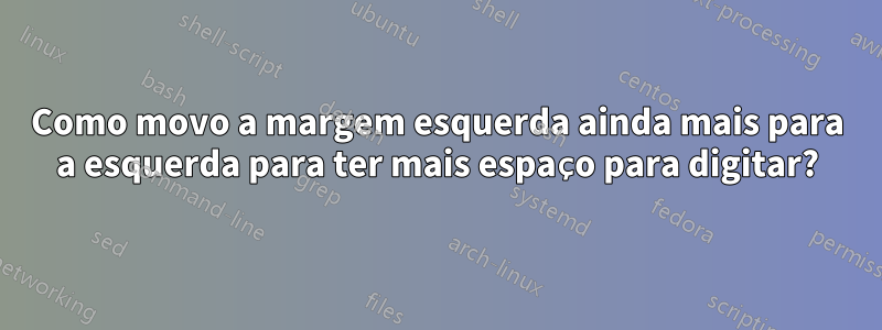 Como movo a margem esquerda ainda mais para a esquerda para ter mais espaço para digitar?