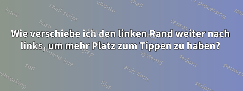 Wie verschiebe ich den linken Rand weiter nach links, um mehr Platz zum Tippen zu haben?