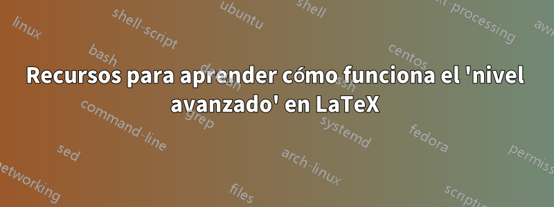 Recursos para aprender cómo funciona el 'nivel avanzado' en LaTeX