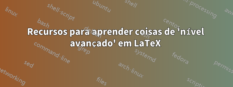 Recursos para aprender coisas de 'nível avançado' em LaTeX