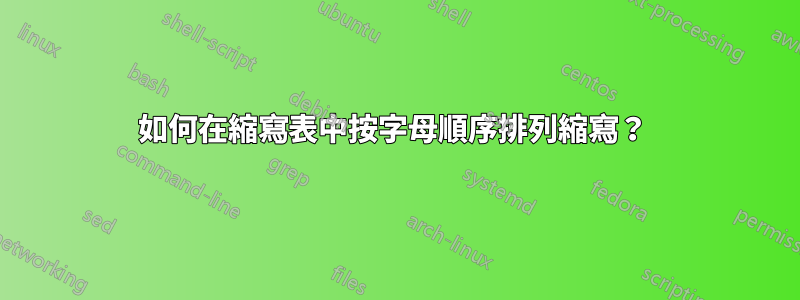 如何在縮寫表中按字母順序排列縮寫？ 