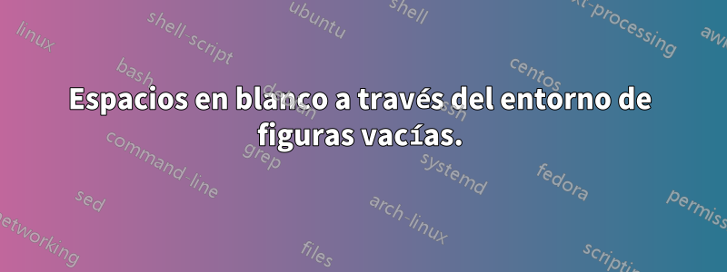 Espacios en blanco a través del entorno de figuras vacías.