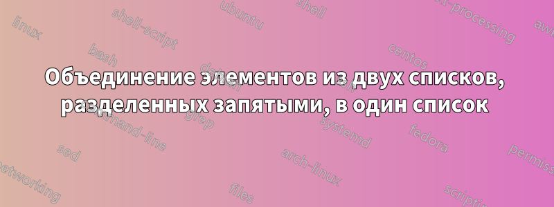 Объединение элементов из двух списков, разделенных запятыми, в один список