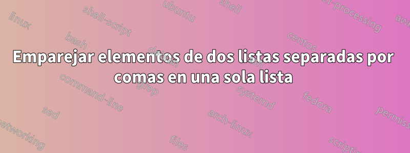 Emparejar elementos de dos listas separadas por comas en una sola lista
