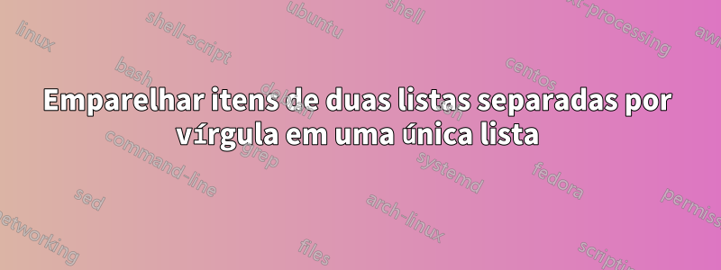 Emparelhar itens de duas listas separadas por vírgula em uma única lista