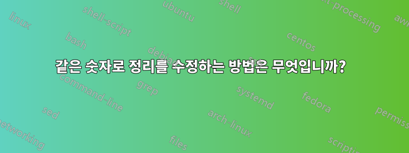 같은 숫자로 정리를 수정하는 방법은 무엇입니까? 