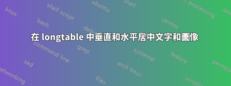 在 longtable 中垂直和水平居中文字和圖像