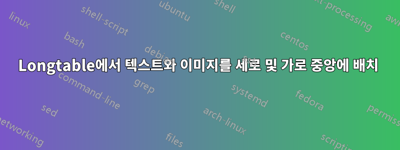 Longtable에서 텍스트와 이미지를 세로 및 가로 중앙에 배치