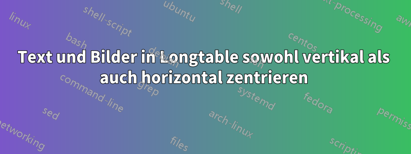Text und Bilder in Longtable sowohl vertikal als auch horizontal zentrieren