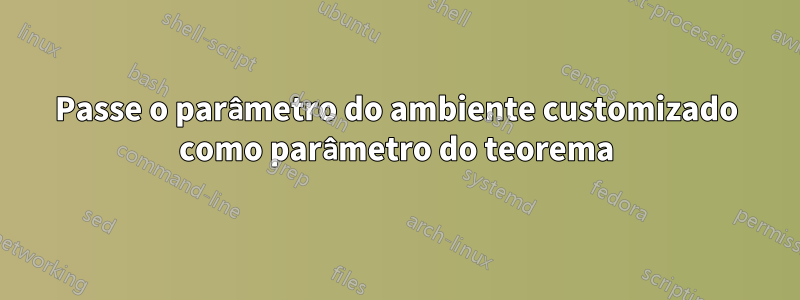 Passe o parâmetro do ambiente customizado como parâmetro do teorema