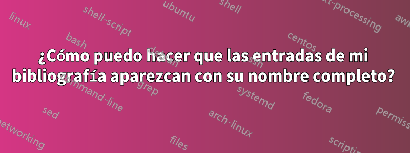 ¿Cómo puedo hacer que las entradas de mi bibliografía aparezcan con su nombre completo?