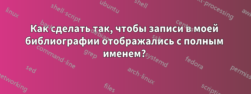 Как сделать так, чтобы записи в моей библиографии отображались с полным именем?
