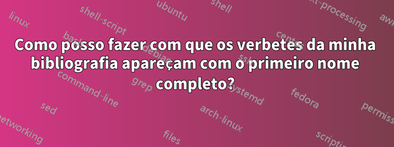 Como posso fazer com que os verbetes da minha bibliografia apareçam com o primeiro nome completo?
