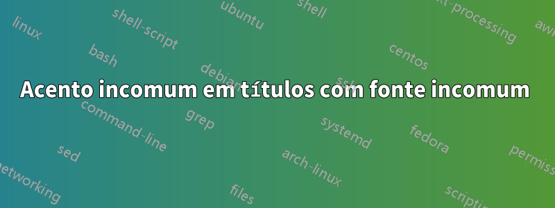 Acento incomum em títulos com fonte incomum