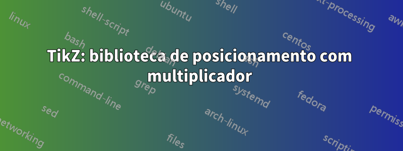 TikZ: biblioteca de posicionamento com multiplicador