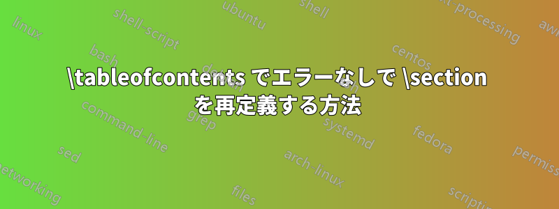 \tableofcontents でエラーなしで \section を再定義する方法