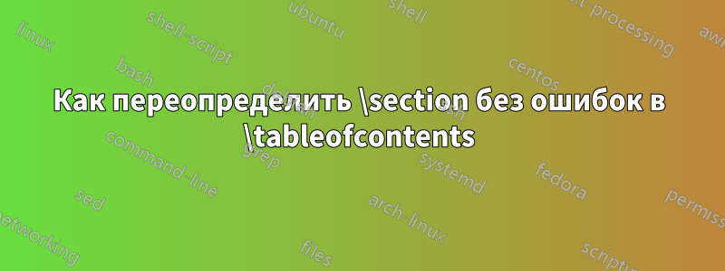 Как переопределить \section без ошибок в \tableofcontents