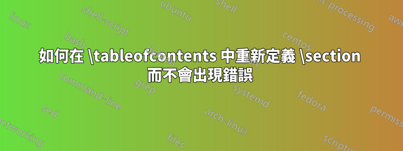 如何在 \tableofcontents 中重新定義 \section 而不會出現錯誤