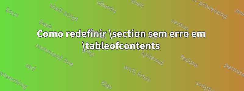 Como redefinir \section sem erro em \tableofcontents