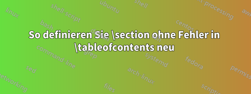 So definieren Sie \section ohne Fehler in \tableofcontents neu