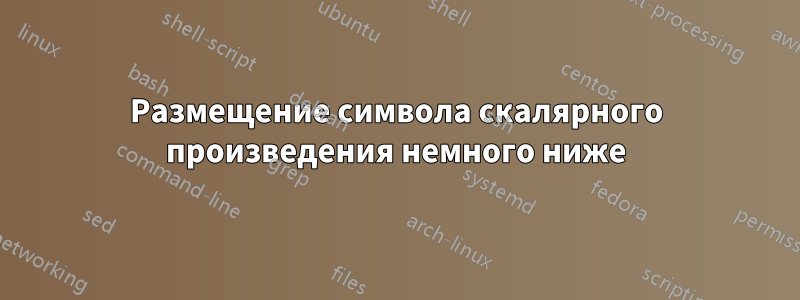 Размещение символа скалярного произведения немного ниже