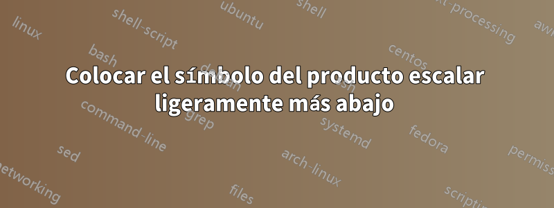 Colocar el símbolo del producto escalar ligeramente más abajo