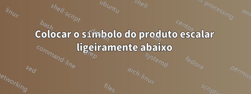 Colocar o símbolo do produto escalar ligeiramente abaixo