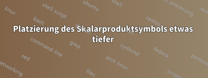 Platzierung des Skalarproduktsymbols etwas tiefer