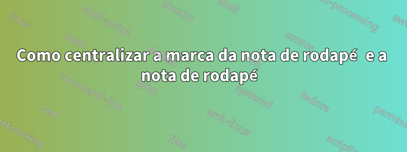 Como centralizar a marca da nota de rodapé e a nota de rodapé