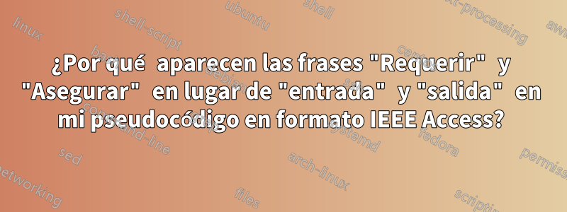 ¿Por qué aparecen las frases "Requerir" y "Asegurar" en lugar de "entrada" y "salida" en mi pseudocódigo en formato IEEE Access?