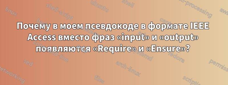 Почему в моем псевдокоде в формате IEEE Access вместо фраз «input» и «output» появляются «Require» и «Ensure»?