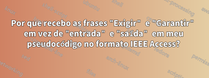 Por que recebo as frases "Exigir" e "Garantir" em vez de "entrada" e "saída" em meu pseudocódigo no formato IEEE Access?