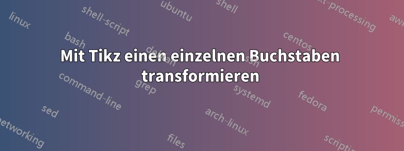 Mit Tikz einen einzelnen Buchstaben transformieren