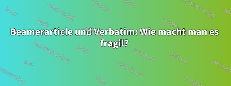 Beamerarticle und Verbatim: Wie macht man es fragil?