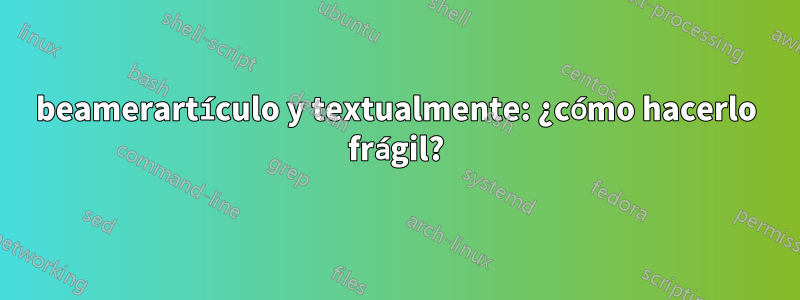 beamerartículo y textualmente: ¿cómo hacerlo frágil?