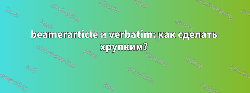 beamerarticle и verbatim: как сделать хрупким?