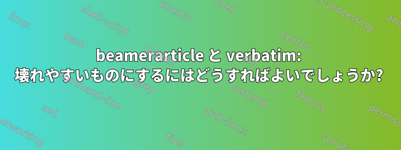 beamerarticle と verbatim: 壊れやすいものにするにはどうすればよいでしょうか?