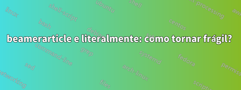 beamerarticle e literalmente: como tornar frágil?