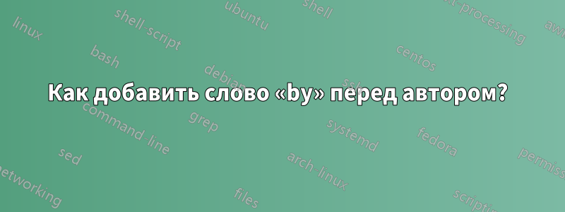 Как добавить слово «by» перед автором? 