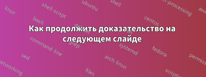 Как продолжить доказательство на следующем слайде