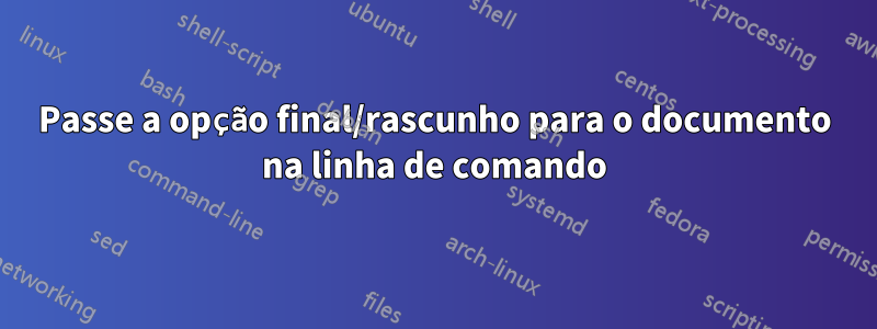 Passe a opção final/rascunho para o documento na linha de comando