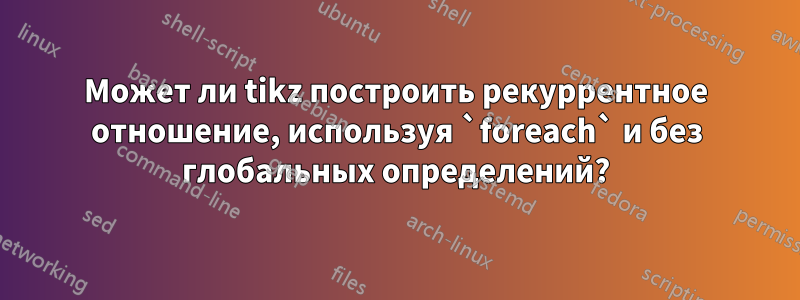 Может ли tikz построить рекуррентное отношение, используя `foreach` и без глобальных определений?