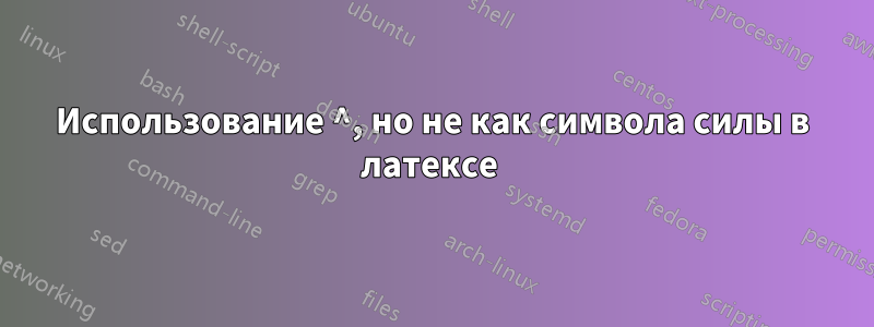 Использование ^, но не как символа силы в латексе 